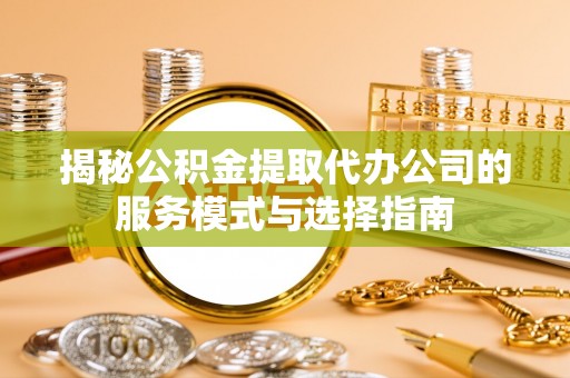江城揭秘公积金提取代办公司的服务模式与选择指南