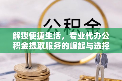 江城解锁便捷生活，专业代办公积金提取服务的崛起与选择