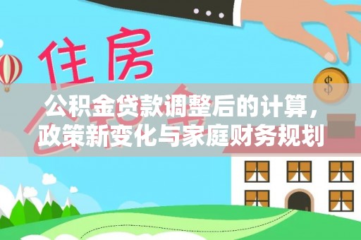 江城公积金贷款调整后的计算，政策新变化与家庭财务规划
