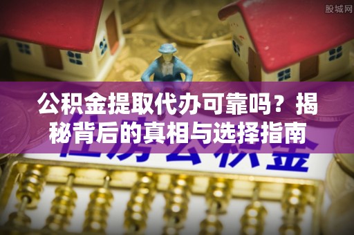 江城公积金提取代办可靠吗？揭秘背后的真相与选择指南