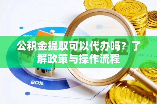 江城公积金提取可以代办吗？了解政策与操作流程
