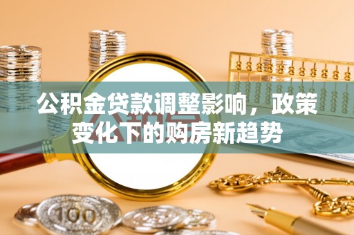 江城公积金贷款调整影响，政策变化下的购房新趋势