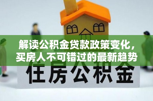 江城解读公积金贷款政策变化，买房人不可错过的最新趋势