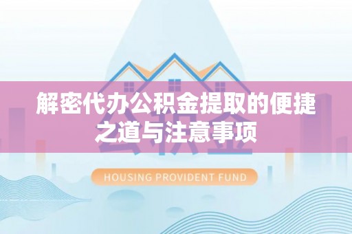 江城解密代办公积金提取的便捷之道与注意事项