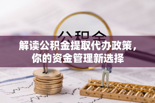 江城解读公积金提取代办政策，你的资金管理新选择