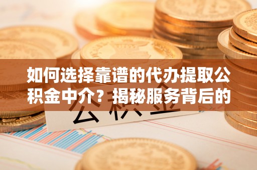 江城如何选择靠谱的代办提取公积金中介？揭秘服务背后的真相