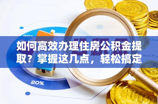 江城如何高效办理住房公积金提取？掌握这几点，轻松搞定！