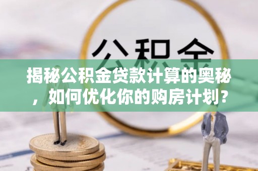 江城揭秘公积金贷款计算的奥秘，如何优化你的购房计划？