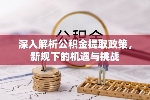 江城深入解析公积金提取政策，新规下的机遇与挑战