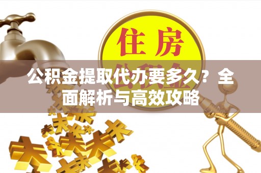 江城公积金提取代办要多久？全面解析与高效攻略