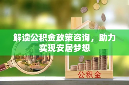 江城解读公积金政策咨询，助力实现安居梦想