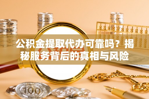 江城公积金提取代办可靠吗？揭秘服务背后的真相与风险