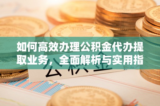 江城如何高效办理公积金代办提取业务，全面解析与实用指南