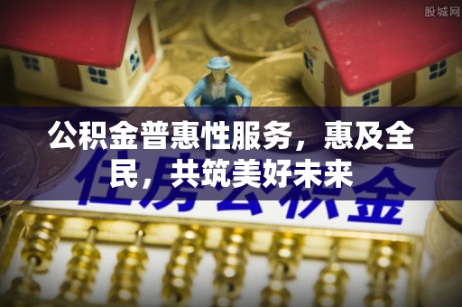 江城公积金普惠性服务，惠及全民，共筑美好未来