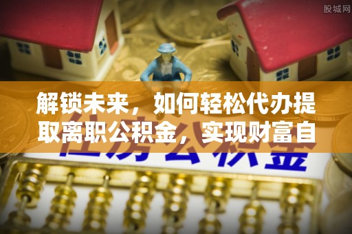 江城解锁未来，如何轻松代办提取离职公积金，实现财富自由的第一步