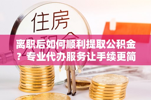 江城离职后如何顺利提取公积金？专业代办服务让手续更简单