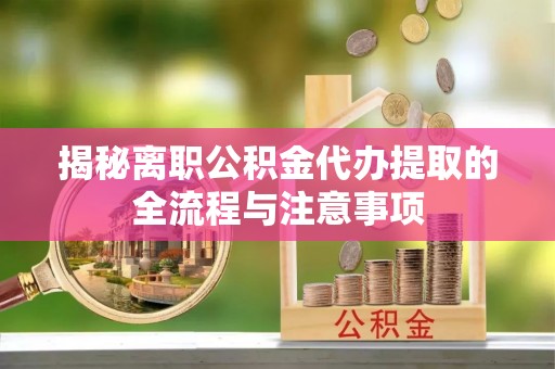 江城揭秘离职公积金代办提取的全流程与注意事项