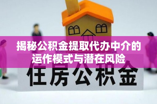 江城揭秘公积金提取代办中介的运作模式与潜在风险