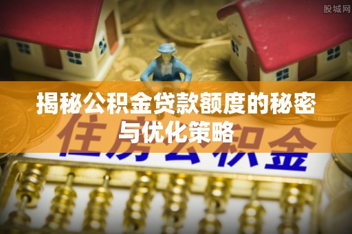 江城揭秘公积金贷款额度的秘密与优化策略