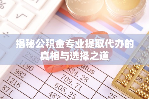 江城揭秘公积金专业提取代办的真相与选择之道