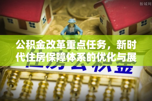 江城公积金改革重点任务，新时代住房保障体系的优化与展望