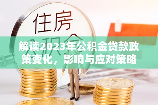 江城解读2023年公积金贷款政策变化，影响与应对策略