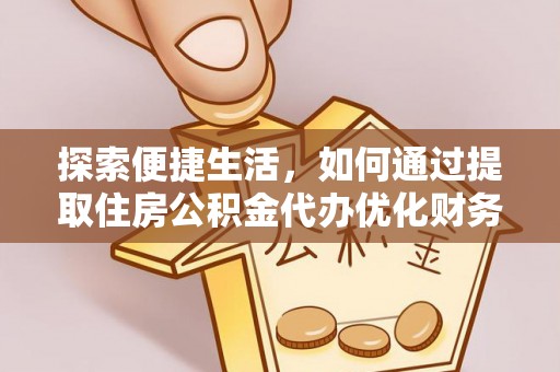 江城探索便捷生活，如何通过提取住房公积金代办优化财务规划