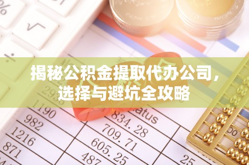 江城揭秘公积金提取代办公司，选择与避坑全攻略