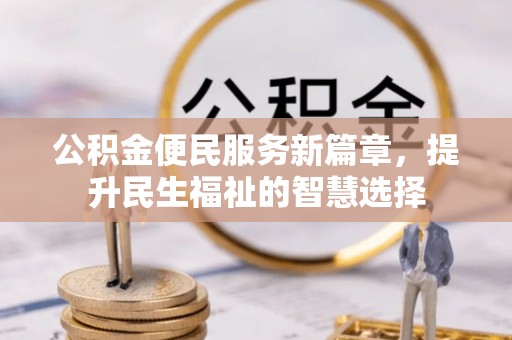 江城公积金便民服务新篇章，提升民生福祉的智慧选择