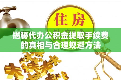 江城揭秘代办公积金提取手续费的真相与合理规避方法
