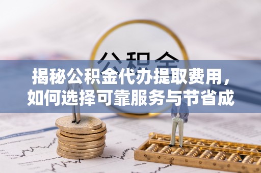 江城揭秘公积金代办提取费用，如何选择可靠服务与节省成本