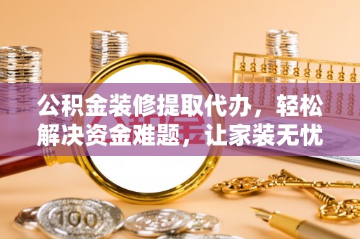 江城公积金装修提取代办，轻松解决资金难题，让家装无忧