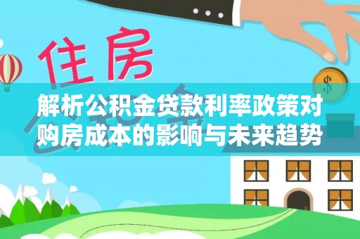 江城解析公积金贷款利率政策对购房成本的影响与未来趋势