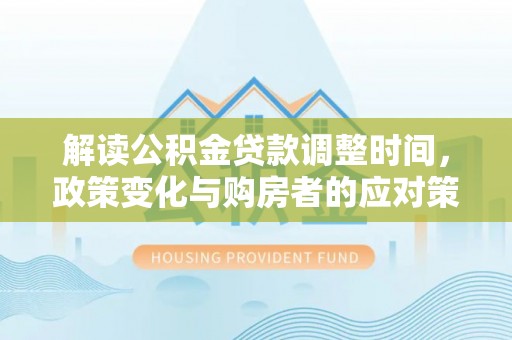 江城解读公积金贷款调整时间，政策变化与购房者的应对策略