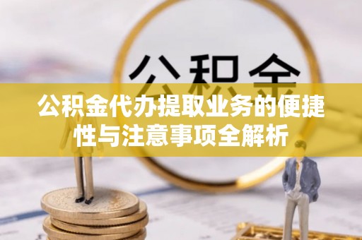 江城公积金代办提取业务的便捷性与注意事项全解析