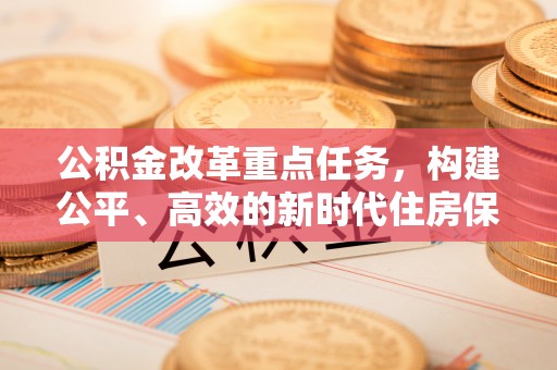 江城公积金改革重点任务，构建公平、高效的新时代住房保障体系