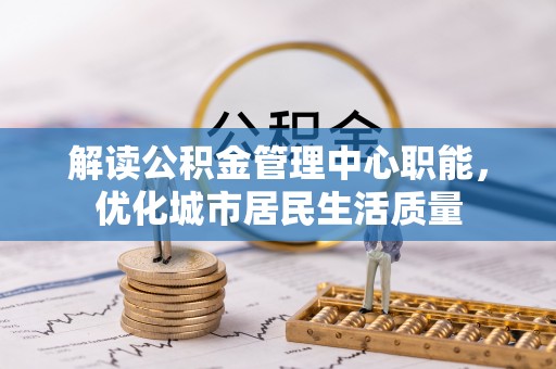江城解读公积金管理中心职能，优化城市居民生活质量