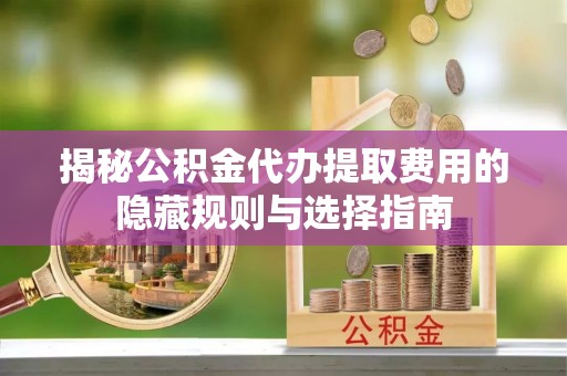 江城揭秘公积金代办提取费用的隐藏规则与选择指南