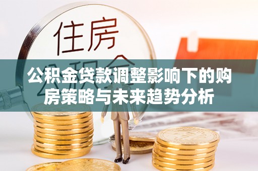 江城公积金贷款调整影响下的购房策略与未来趋势分析