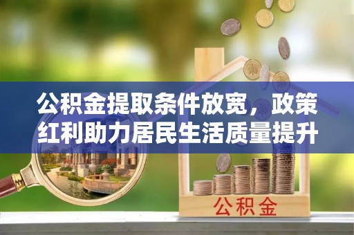 江城公积金提取条件放宽，政策红利助力居民生活质量提升