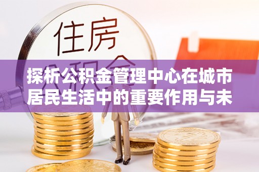 江城探析公积金管理中心在城市居民生活中的重要作用与未来发展趋势