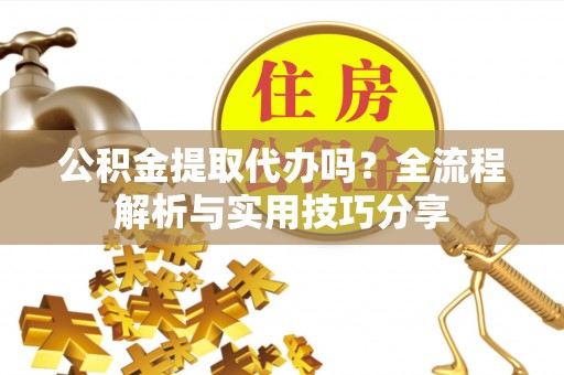 江城公积金提取代办吗？全流程解析与实用技巧分享