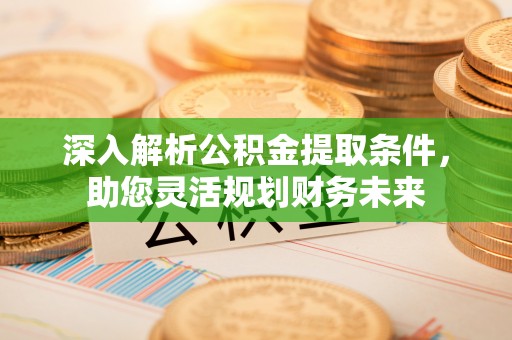 江城深入解析公积金提取条件，助您灵活规划财务未来