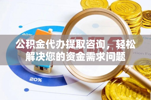 江城公积金代办提取咨询，轻松解决您的资金需求问题