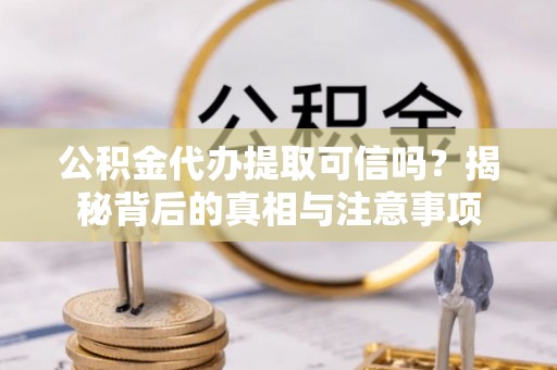江城公积金代办提取可信吗？揭秘背后的真相与注意事项