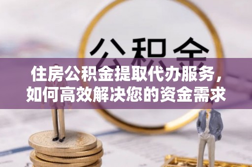 江城住房公积金提取代办服务，如何高效解决您的资金需求