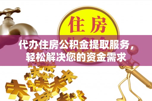江城代办住房公积金提取服务，轻松解决您的资金需求