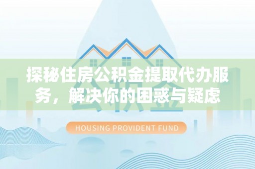 江城探秘住房公积金提取代办服务，解决你的困惑与疑虑