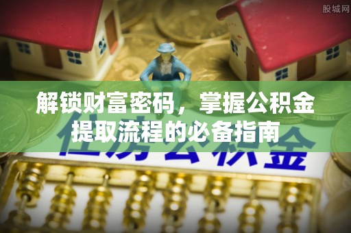 江城解锁财富密码，掌握公积金提取流程的必备指南