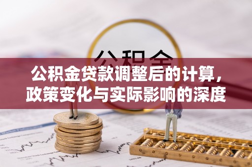 江城公积金贷款调整后的计算，政策变化与实际影响的深度解析
